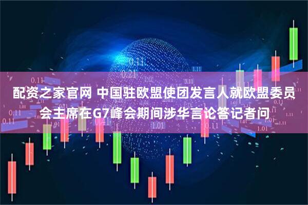 配资之家官网 中国驻欧盟使团发言人就欧盟委员会主席在G7峰会期间涉华言论答记者问