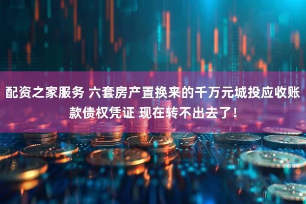 配资之家服务 六套房产置换来的千万元城投应收账款债权凭证 现在转不出去了！