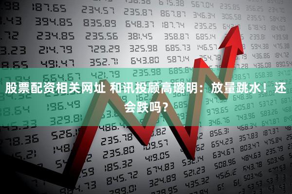 股票配资相关网址 和讯投顾高璐明：放量跳水！还会跌吗？
