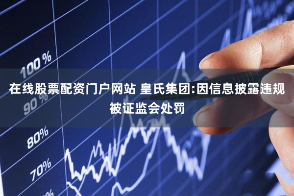 在线股票配资门户网站 皇氏集团:因信息披露违规被证监会处罚