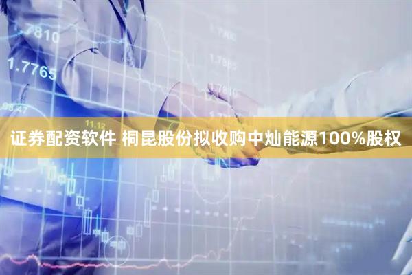 证券配资软件 桐昆股份拟收购中灿能源100%股权