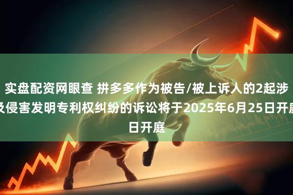 实盘配资网眼查 拼多多作为被告/被上诉人的2起涉及侵害发明专利权纠纷的诉讼将于2025年6月25日开庭