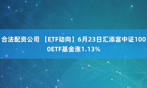 合法配资公司 【ETF动向】6月23日汇添富中证1000ETF基金涨1.13%