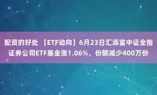 配资的好处 【ETF动向】6月23日汇添富中证全指证券公司ETF基金涨1.06%，份额减少400万份