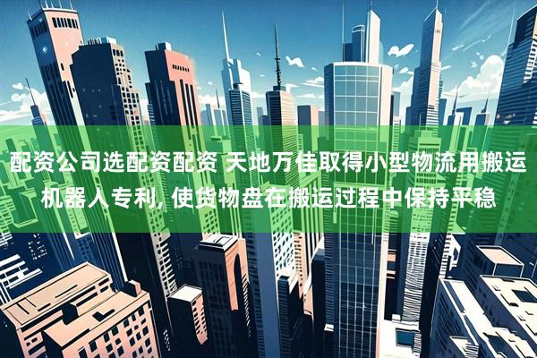 配资公司选配资配资 天地万佳取得小型物流用搬运机器人专利, 使货物盘在搬运过程中保持平稳