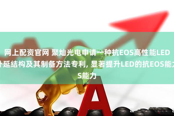 网上配资官网 聚灿光电申请一种抗EOS高性能LED外延结构及其制备方法专利, 显著提升LED的抗EOS能力