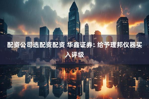 配资公司选配资配资 华鑫证券: 给予理邦仪器买入评级
