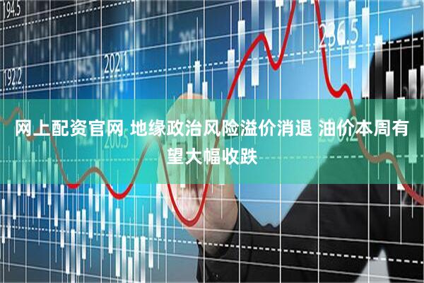 网上配资官网 地缘政治风险溢价消退 油价本周有望大幅收跌