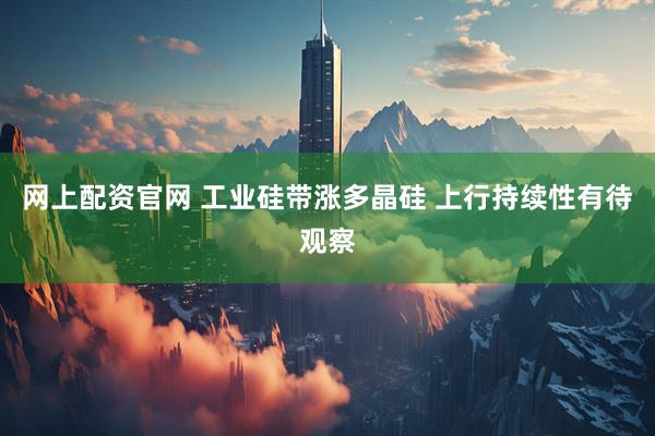 网上配资官网 工业硅带涨多晶硅 上行持续性有待观察