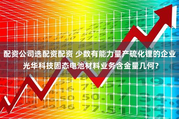 配资公司选配资配资 少数有能力量产硫化锂的企业 光华科技固态电池材料业务含金量几何？
