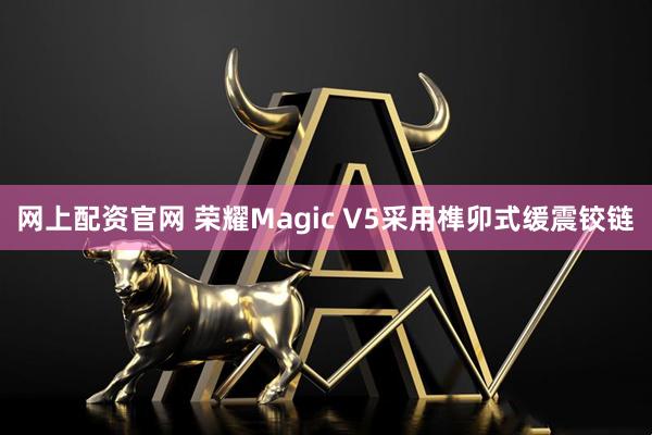 网上配资官网 荣耀Magic V5采用榫卯式缓震铰链
