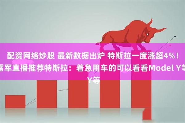配资网络炒股 最新数据出炉 特斯拉一度涨超4%！雷军直播推荐特斯拉：着急用车的可以看看Model Y等