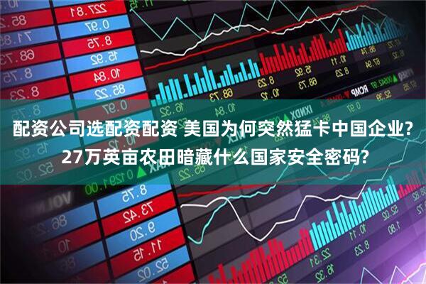 配资公司选配资配资 美国为何突然猛卡中国企业? 27万英亩农田暗藏什么国家安全密码?