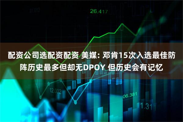 配资公司选配资配资 美媒: 邓肯15次入选最佳防阵历史最多但却无DPOY 但历史会有记忆