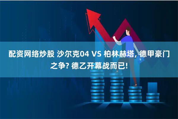 配资网络炒股 沙尔克04 VS 柏林赫塔, 德甲豪门之争? 德乙开幕战而已!