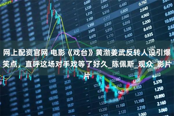 网上配资官网 电影《戏台》黄渤姜武反转人设引爆笑点，直呼这场对手戏等了好久_陈佩斯_观众_影片