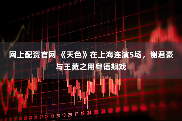 网上配资官网 《天色》在上海连演5场，谢君豪与王菀之用粤语飙戏