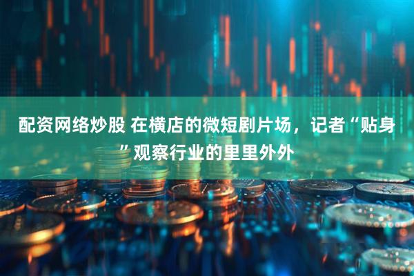 配资网络炒股 在横店的微短剧片场，记者“贴身”观察行业的里里外外
