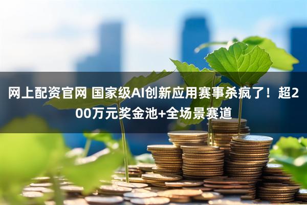 网上配资官网 国家级AI创新应用赛事杀疯了！超200万元奖金池+全场景赛道