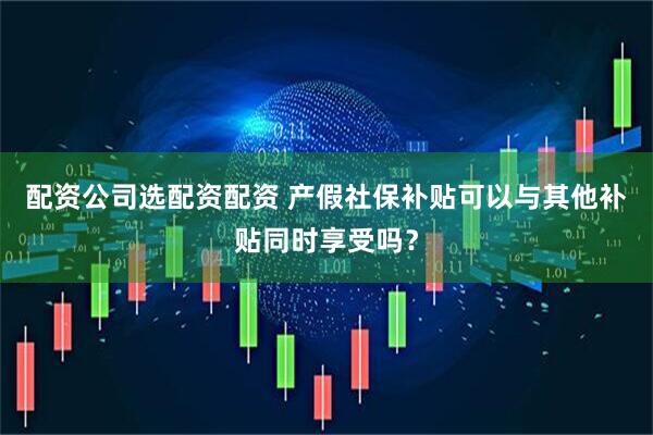 配资公司选配资配资 产假社保补贴可以与其他补贴同时享受吗？