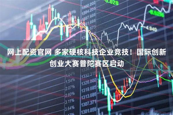 网上配资官网 多家硬核科技企业竞技！国际创新创业大赛普陀赛区启动