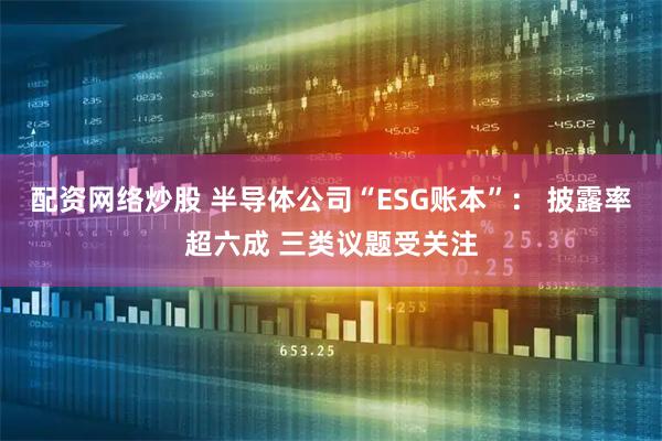 配资网络炒股 半导体公司“ESG账本”： 披露率超六成 三类议题受关注