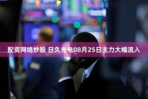 配资网络炒股 日久光电08月25日主力大幅流入