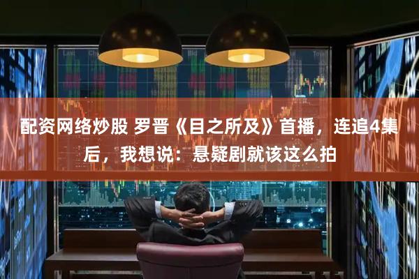 配资网络炒股 罗晋《目之所及》首播，连追4集后，我想说：悬疑剧就该这么拍