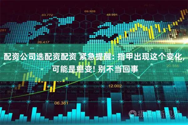 配资公司选配资配资 紧急提醒: 指甲出现这个变化, 可能是癌变! 别不当回事
