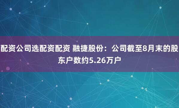 配资公司选配资配资 融捷股份：公司截至8月末的股东户数约5.26万户