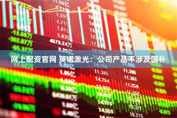 网上配资官网 英诺激光：公司产品不涉及国补
