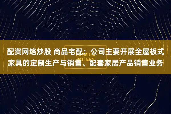 配资网络炒股 尚品宅配：公司主要开展全屋板式家具的定制生产与销售、配套家居产品销售业务