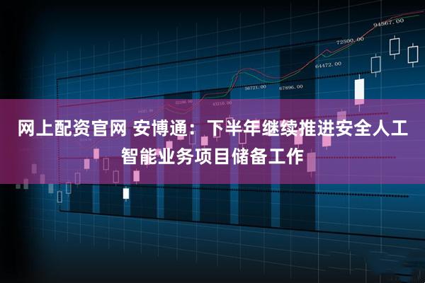 网上配资官网 安博通：下半年继续推进安全人工智能业务项目储备工作