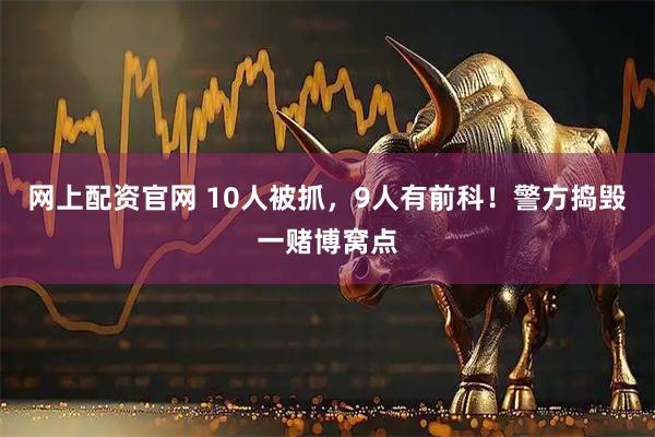网上配资官网 10人被抓，9人有前科！警方捣毁一赌博窝点