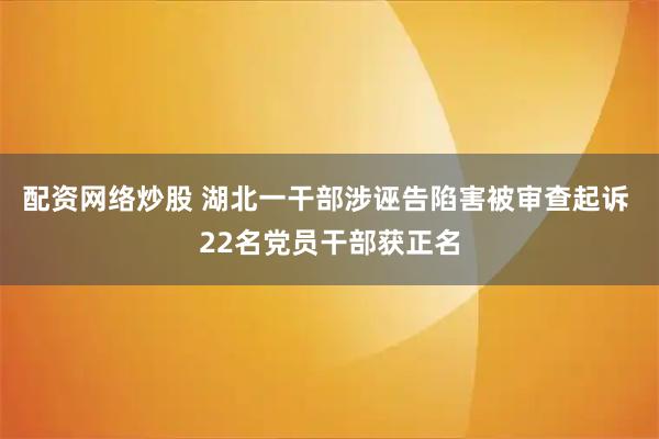 配资网络炒股 湖北一干部涉诬告陷害被审查起诉 22名党员干部获正名