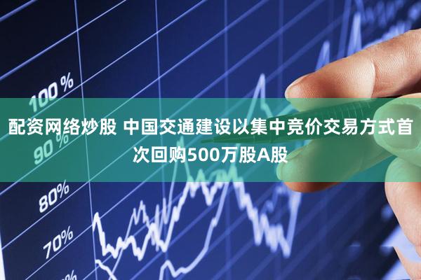 配资网络炒股 中国交通建设以集中竞价交易方式首次回购500万股A股