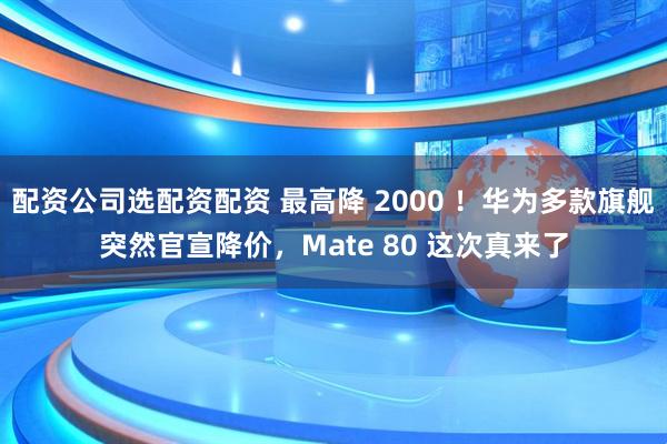 配资公司选配资配资 最高降 2000 ！华为多款旗舰突然官宣降价，Mate 80 这次真来了