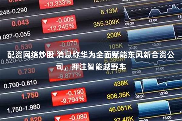 配资网络炒股 消息称华为全面赋能东风新合资公司，押注智能越野车