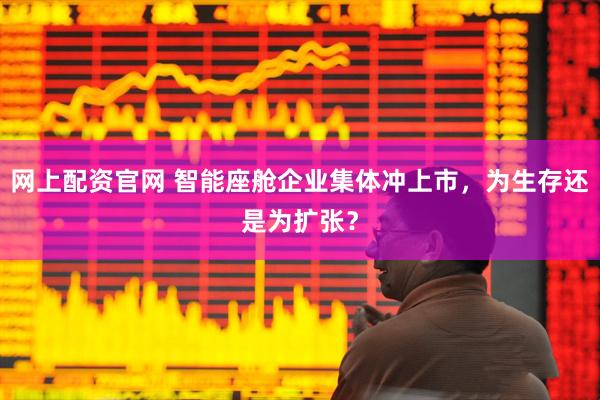 网上配资官网 智能座舱企业集体冲上市，为生存还是为扩张？