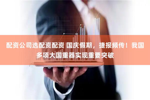 配资公司选配资配资 国庆假期，捷报频传！我国多项大国重器实现重要突破