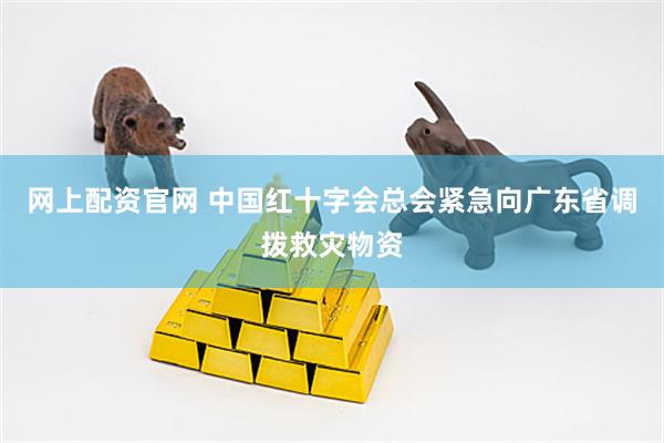 网上配资官网 中国红十字会总会紧急向广东省调拨救灾物资