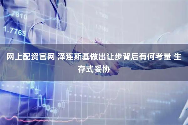网上配资官网 泽连斯基做出让步背后有何考量 生存式妥协