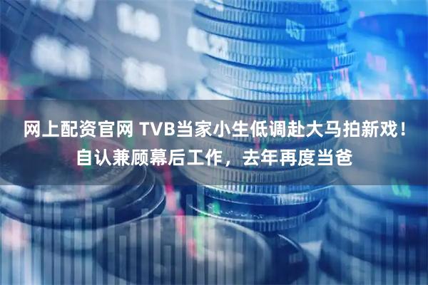 网上配资官网 TVB当家小生低调赴大马拍新戏！自认兼顾幕后工作，去年再度当爸