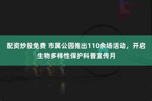 配资炒股免费 市属公园推出110余场活动，开启生物多样性保护科普宣传月