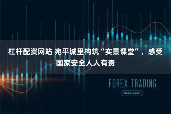 杠杆配资网站 宛平城里构筑“实景课堂”，感受国家安全人人有责