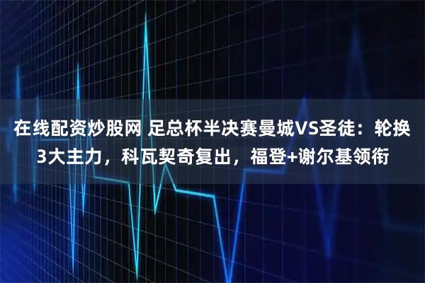在线配资炒股网 足总杯半决赛曼城VS圣徒：轮换3大主力，科瓦契奇复出，福登+谢尔基领衔