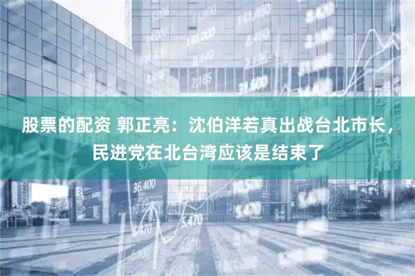 股票的配资 郭正亮：沈伯洋若真出战台北市长，民进党在北台湾应该是结束了