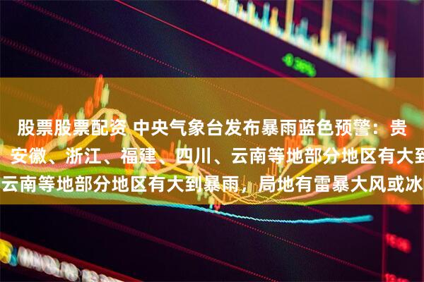 股票股票配资 中央气象台发布暴雨蓝色预警：贵州、广西、湖南、江西、安徽、浙江、福建、四川、云南等地部分地区有大到暴雨，局地有雷暴大风或冰雹