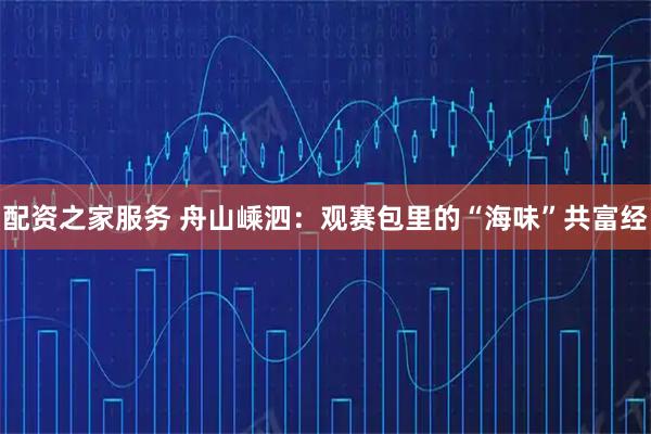 配资之家服务 舟山嵊泗：观赛包里的“海味”共富经