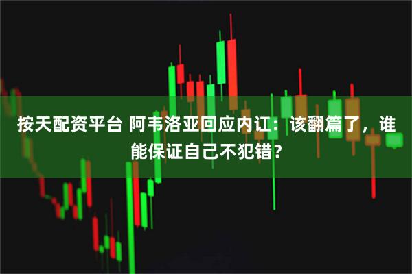 按天配资平台 阿韦洛亚回应内讧：该翻篇了，谁能保证自己不犯错？